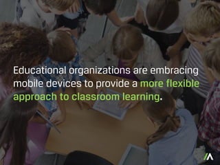 Educational organizations are embracing
mobile devices to provide a more flexible
approach to classroom learning.
 