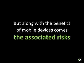 But along with the benefits
of mobile devices comes
the associated risks
 