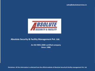 Absolute Security & Facility Management Pvt. Ltd.
An ISO 9001:2000 certified company
Since: 1986
Disclaimer: All the information is collected from the official website of Absolute Security & facility management Pvt. Ltd.
sales@absoluteservices.in
 