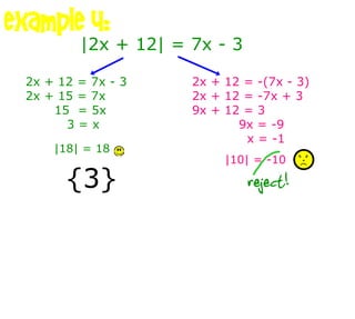 {3} example 4: |2x + 12| = 7x - 3 2x + 12 = 7x - 3 2x + 15 = 7x 15  = 5x 3 = x 2x + 12 = -(7x - 3) 2x + 12 = -7x + 3 9x + 12 = 3   9x = -9   x = -1 |18| = 18 |10| = -10 reject! 