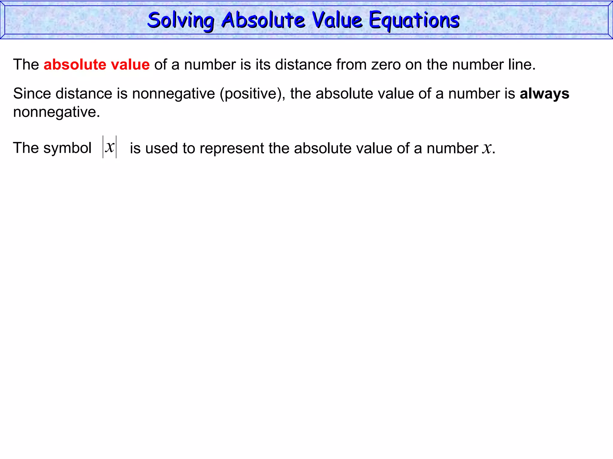 The  absolute value  of a number is its distance from zero on the number line. Since distance is nonnegative (positive), the absolute value of a number is  always nonnegative. The symbol is used to represent the absolute value of a number  x . Solving Absolute Value Equations  