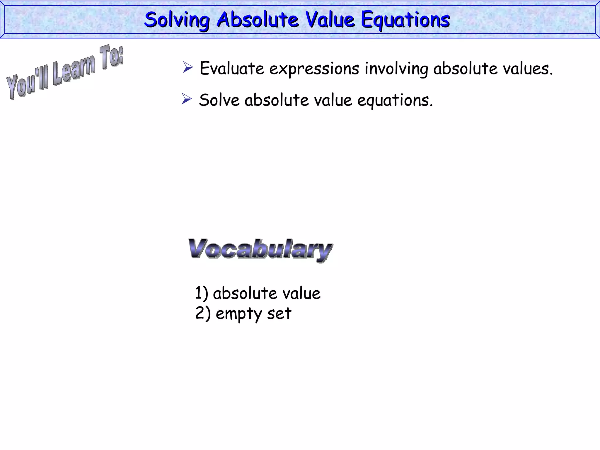 You'll Learn To: Vocabulary 1) absolute value 2) empty set Evaluate expressions involving absolute values. Solve absolute value equations. Solving Absolute Value Equations  