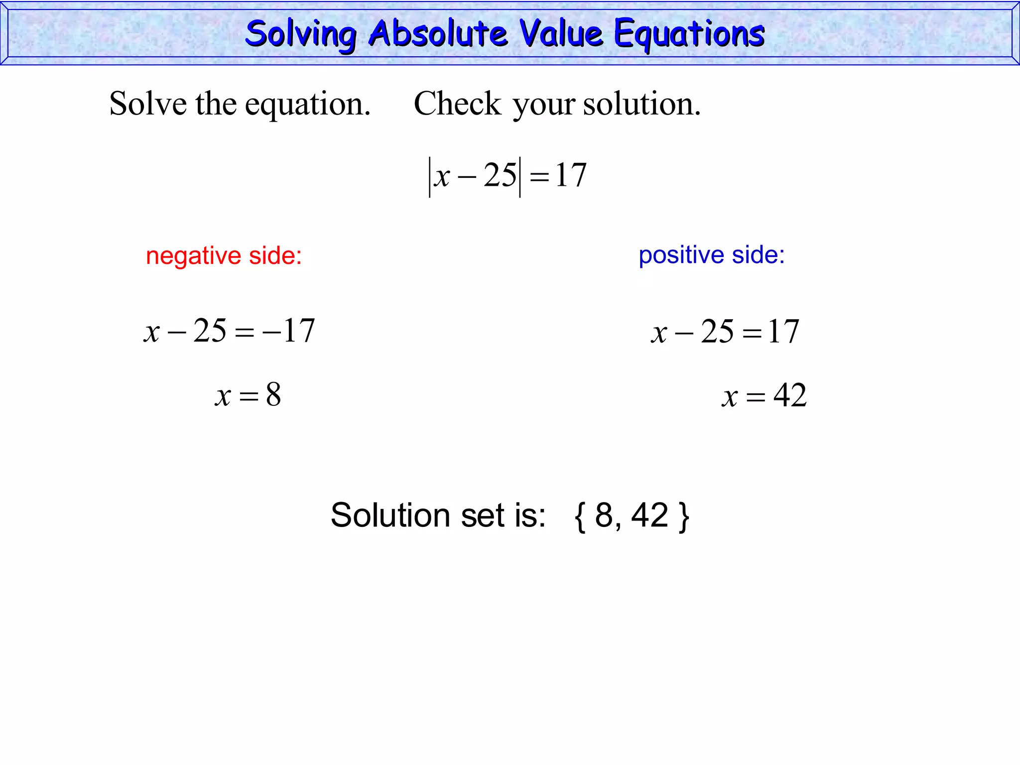 Solving Absolute Value Equations  negative side: positive side: Solution set is:  { 8, 42 } 