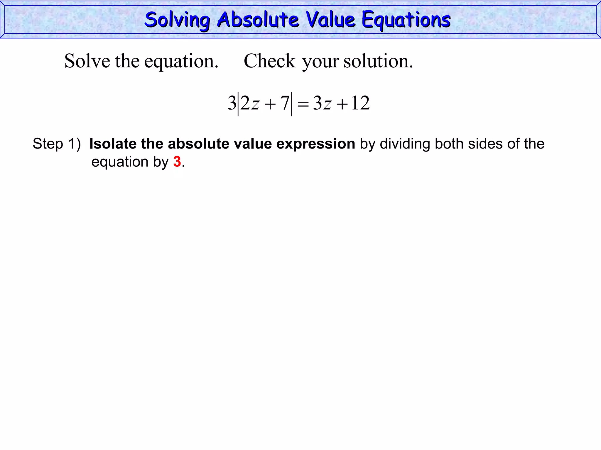 Solving Absolute Value Equations  Step 1)  Isolate the absolute value expression  by dividing both sides of the  equation by  3 . 