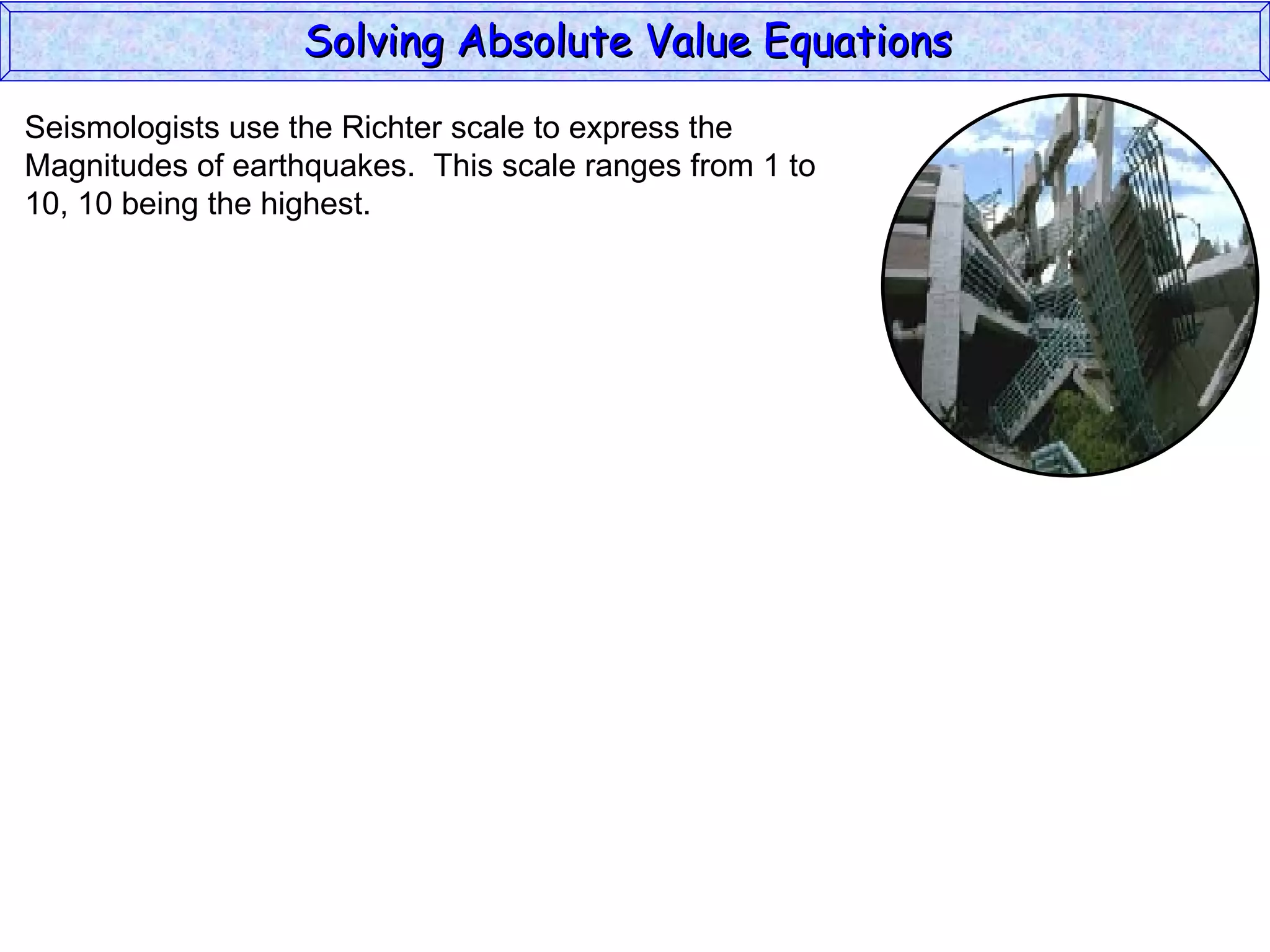Solving Absolute Value Equations  Seismologists use the Richter scale to express the  Magnitudes of earthquakes.  This scale ranges from 1 to  10, 10 being the highest. 