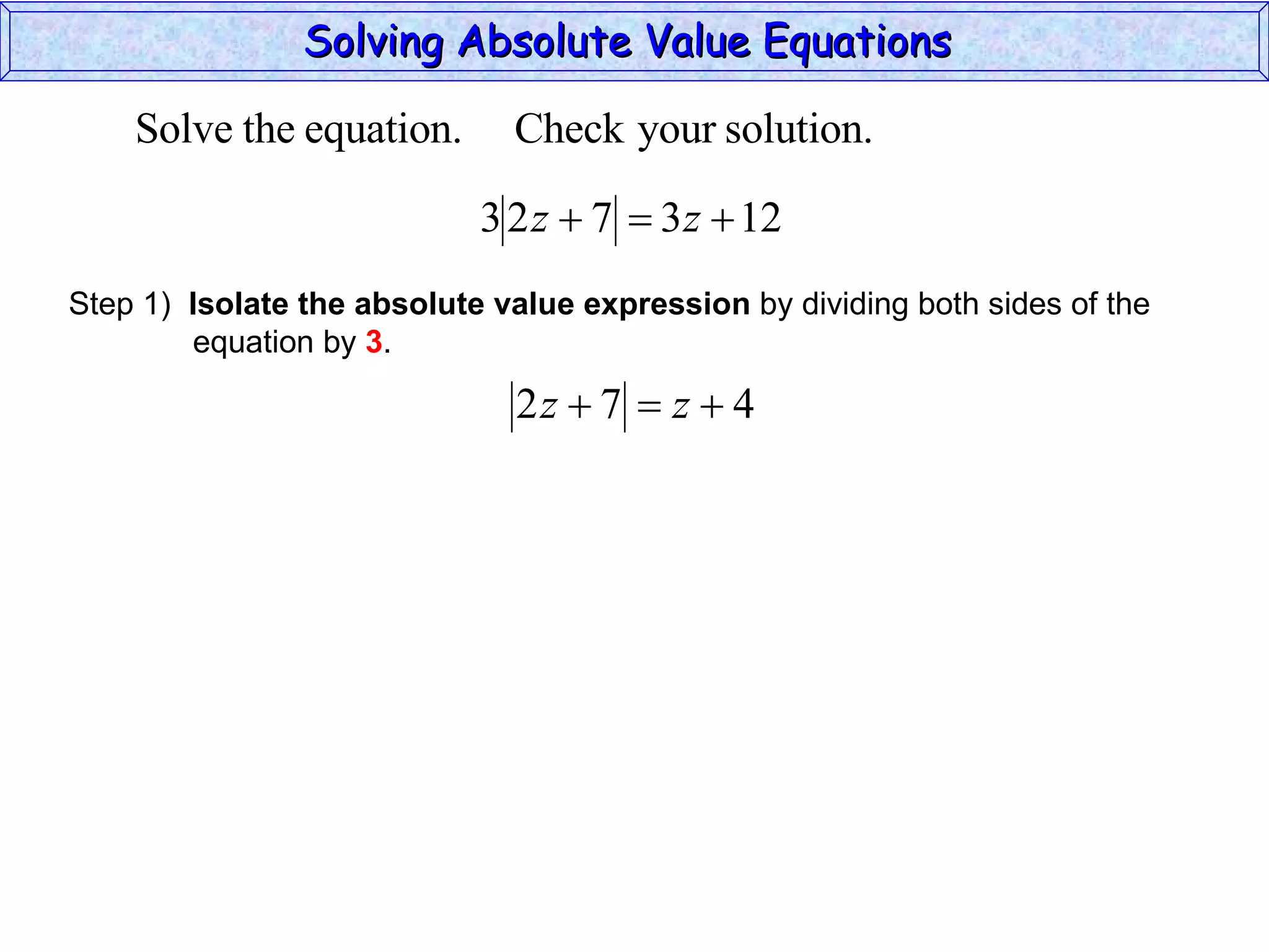 Solving Absolute Value Equations  Step 1)  Isolate the absolute value expression  by dividing both sides of the  equation by  3 . 