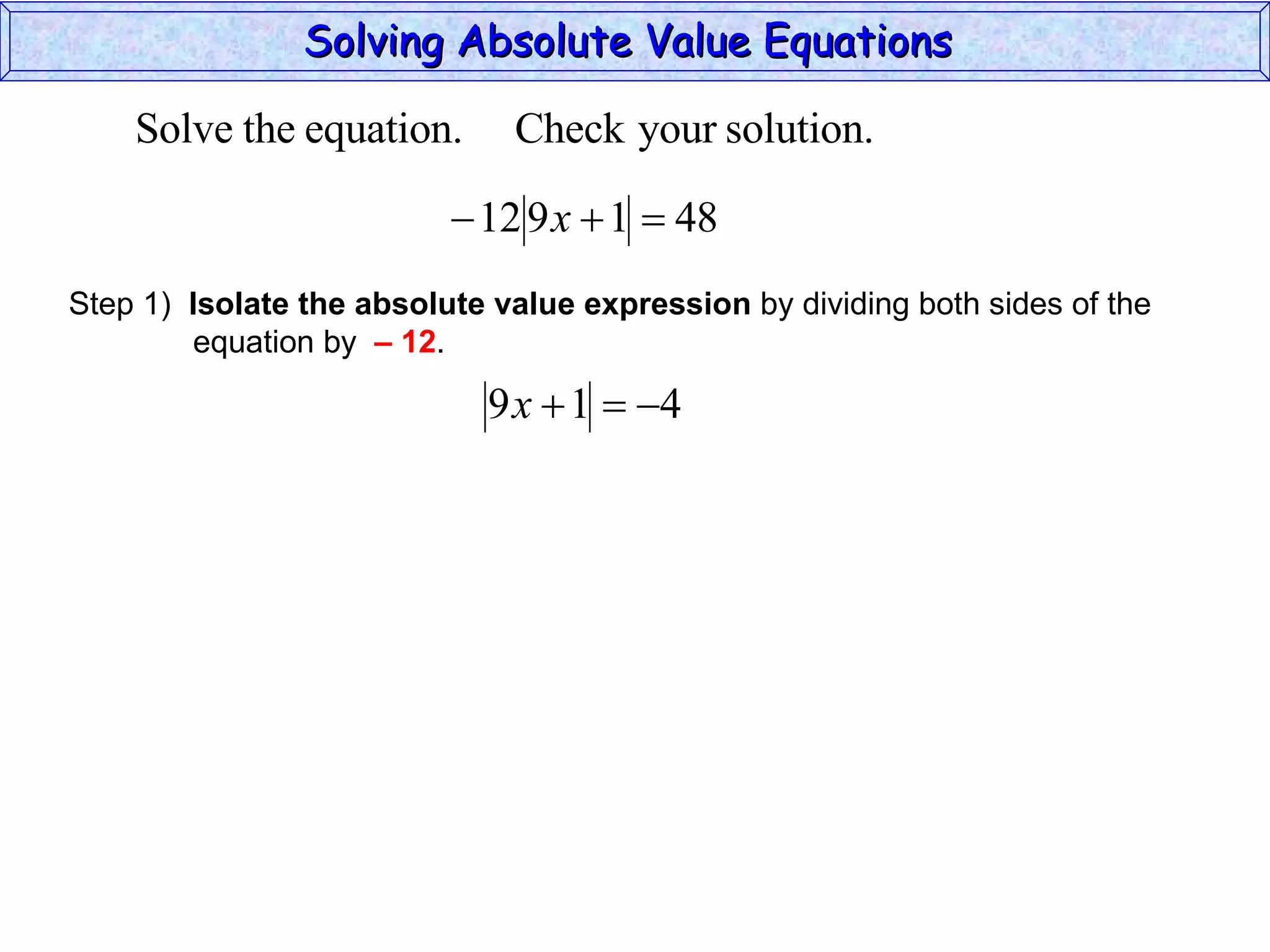 Solving Absolute Value Equations  Step 1)  Isolate the absolute value expression  by dividing both sides of the  equation by  – 12 . 