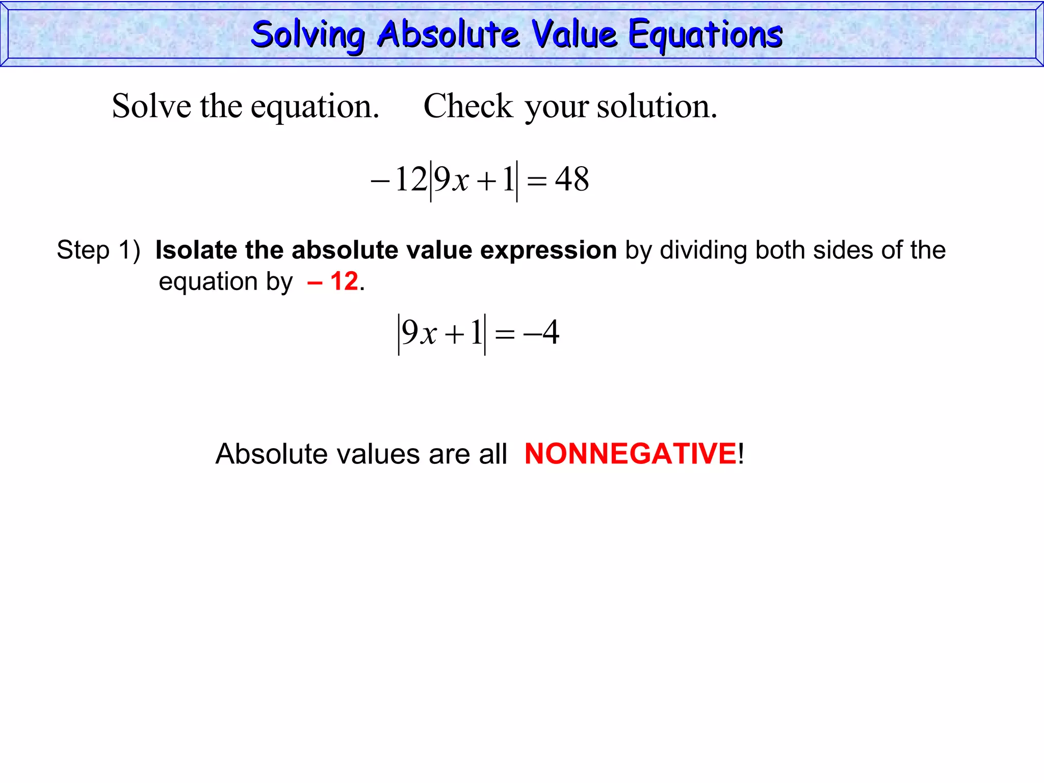 Solving Absolute Value Equations  Step 1)  Isolate the absolute value expression  by dividing both sides of the  equation by  – 12 . Absolute values are all  NONNEGATIVE ! 