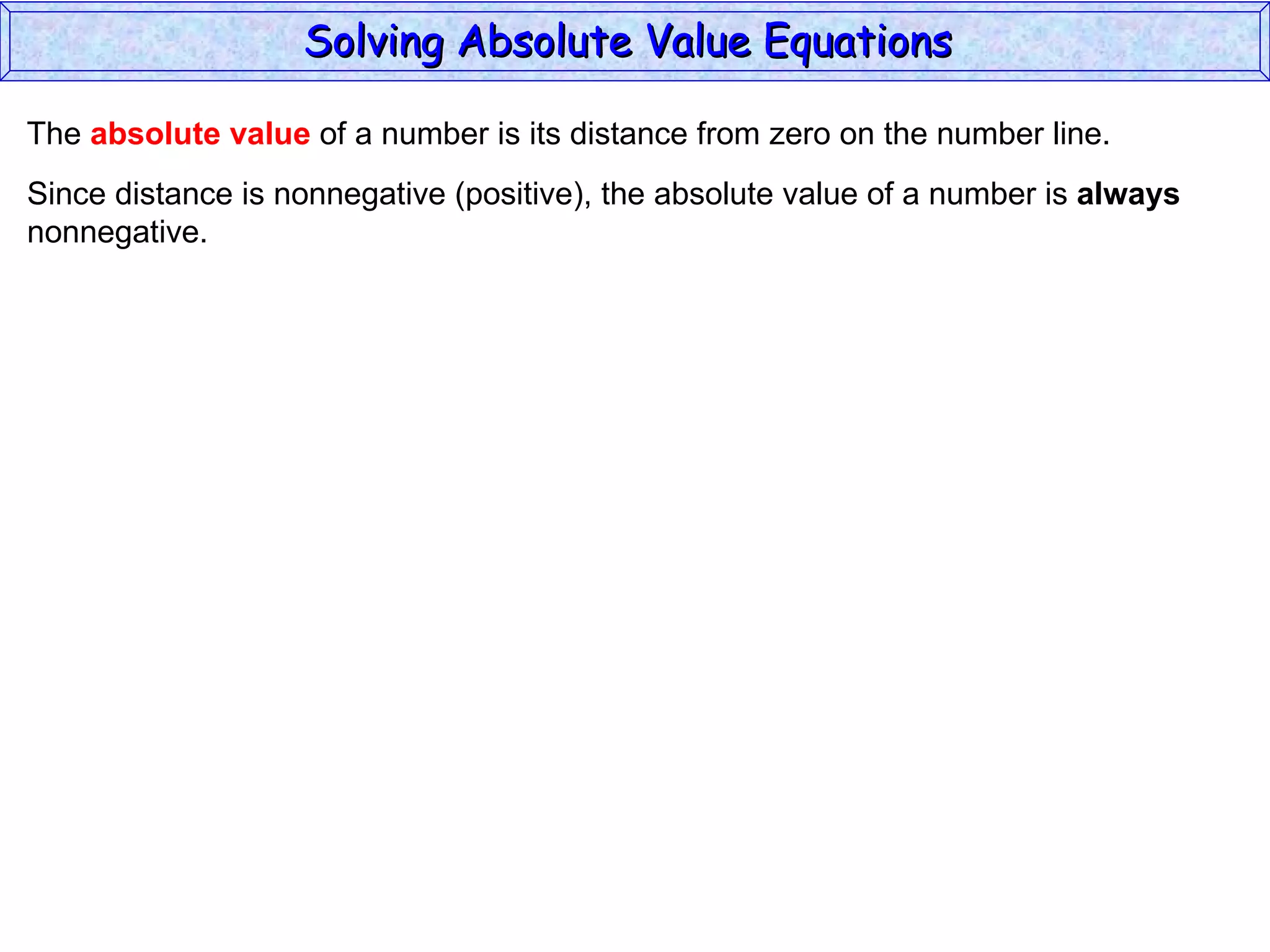 The  absolute value  of a number is its distance from zero on the number line. Since distance is nonnegative (positive), the absolute value of a number is  always nonnegative. Solving Absolute Value Equations  