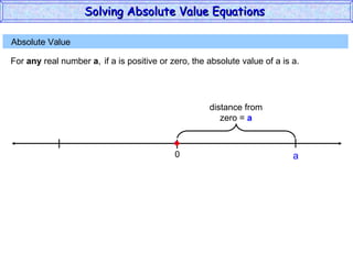 Absolute Value  For  any  real number  a , if a is positive or zero,  the absolute value of a is a. 0 a Solving Absolute Value Equations  distance from zero =  a 