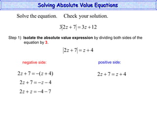 Solving Absolute Value Equations  negative side: positive side: Step 1)  Isolate the absolute value expression  by dividing both sides of the  equation by  3 . 
