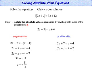 Solving Absolute Value Equations  negative side: positive side: Step 1)  Isolate the absolute value expression  by dividing both sides of the  equation by  3 . 