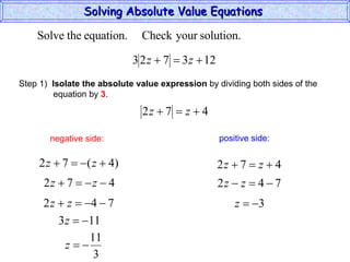 Solving Absolute Value Equations  negative side: positive side: Step 1)  Isolate the absolute value expression  by dividing both sides of the  equation by  3 . 