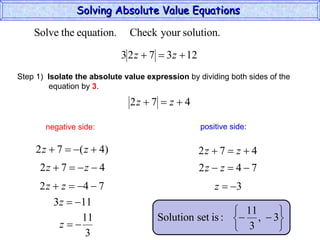 Solving Absolute Value Equations  negative side: positive side: Step 1)  Isolate the absolute value expression  by dividing both sides of the  equation by  3 . 