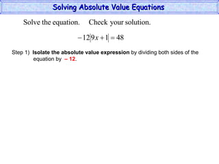 Solving Absolute Value Equations  Step 1)  Isolate the absolute value expression  by dividing both sides of the  equation by  – 12 . 