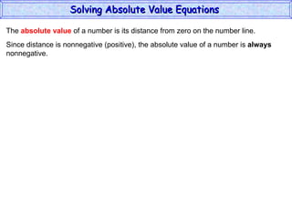The  absolute value  of a number is its distance from zero on the number line. Since distance is nonnegative (positive), the absolute value of a number is  always nonnegative. Solving Absolute Value Equations  