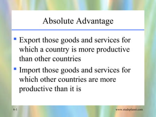 www.studsplanet.com6-1
Absolute Advantage
 Export those goods and services for
which a country is more productive
than other countries
 Import those goods and services for
which other countries are more
productive than it is
 
