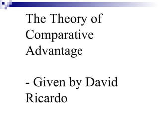 The Theory of  Comparative Advantage - Given by David Ricardo  