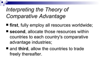 Interpreting the Theory of Comparative Advantage first , fully employ all resources worldwide;  second , allocate those resources within countries to each country's comparative advantage industries;  and  third , allow the countries to trade freely thereafter.  