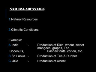 NATURAL ADVANTAGE
1.Natural Resources
2.Climatic Conditions
Example:
A.India - Production of Rice, wheat, sweet
mangoes, grapes, Tea,
Coconuts, Cashew nuts, cotton, etc.
B.Sri Lanka - Production of Tea & Rubber
C.USA - Production of wheat
 