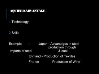 AQUIREDADVANTAGE
1.Technology
2.Skills
Example : Japan - Advantages in steel
production through
imports of steel & coal
England - Production of Textiles
France - Production of Wine
 