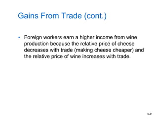 3-41
Gains From Trade (cont.)
• Foreign workers earn a higher income from wine
production because the relative price of cheese
decreases with trade (making cheese cheaper) and
the relative price of wine increases with trade.
 
