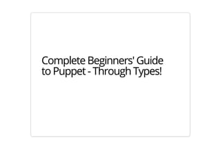 Complete Beginners' Guide 
to Puppet - Through Types! 
 