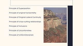 Relative Dating: Key principles
Principle of Superposition
Principle of original horizontality
Principle of Original Lateral Continuity
Principle of cross-cutting relationships
Principle of Inclusions
Principle of Unconformities
Principle of Uniformitarianism
 