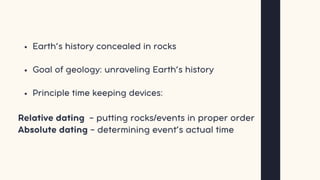 Earth’s history concealed in rocks
Goal of geology: unraveling Earth’s history
Principle time keeping devices:
Relative dating - putting rocks/events in proper order
Absolute dating - determining event’s actual time
 