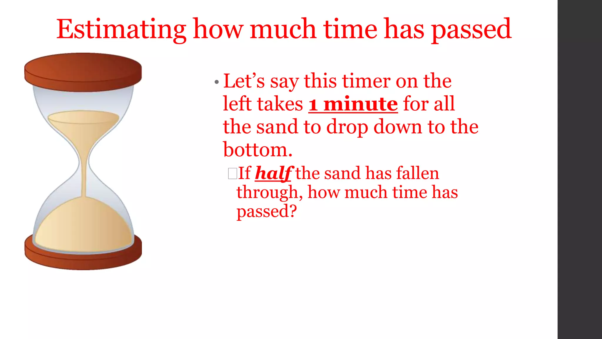 Estimating how much time has passed
• Let’s say this timer on the
left takes 1 minute for all
the sand to drop down to the
bottom.
If half the sand has fallen
through, how much time has
passed?