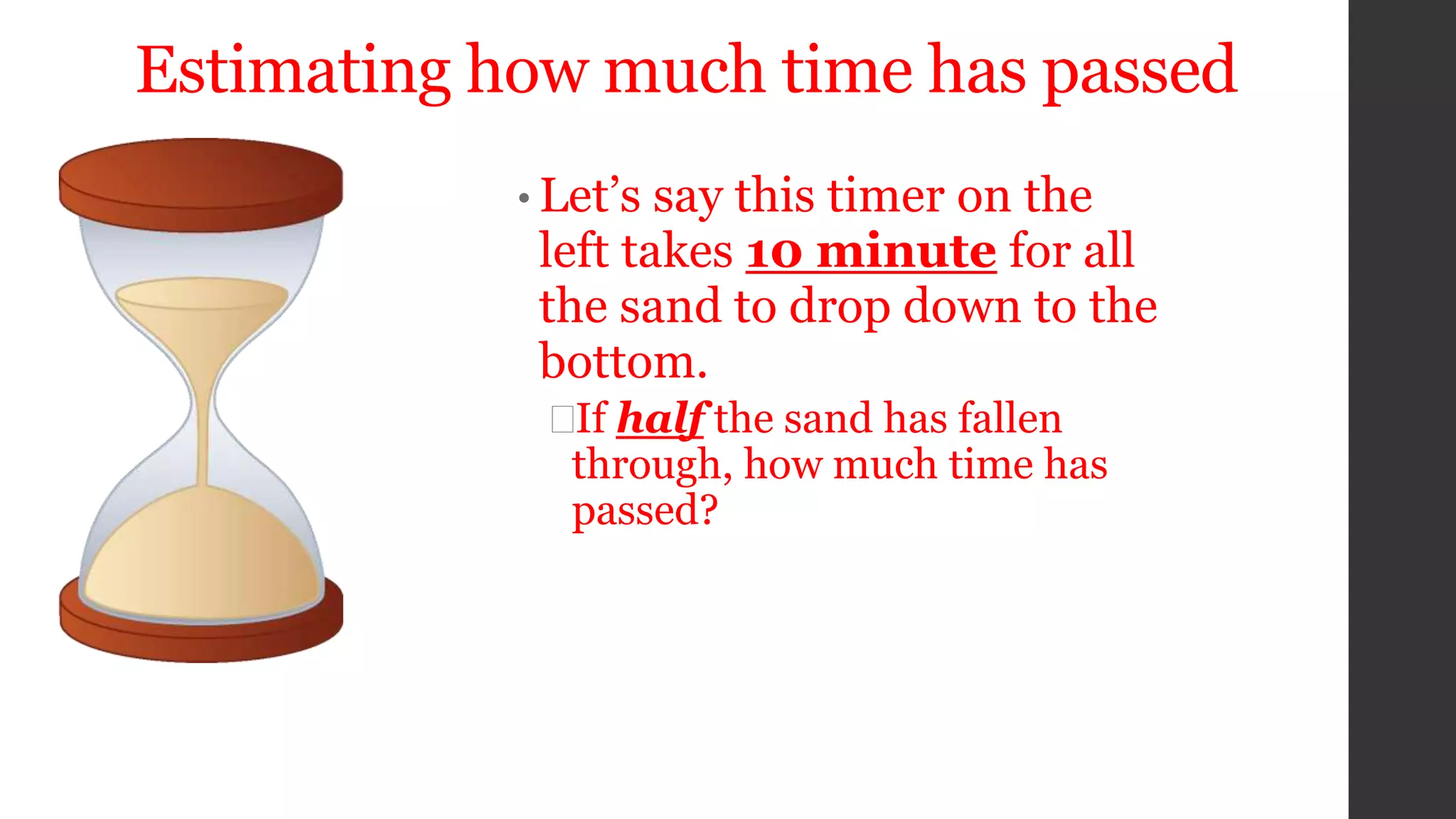 Estimating how much time has passed
• Let’s say this timer on the
left takes 10 minute for all
the sand to drop down to the
bottom.
If half the sand has fallen
through, how much time has
passed?