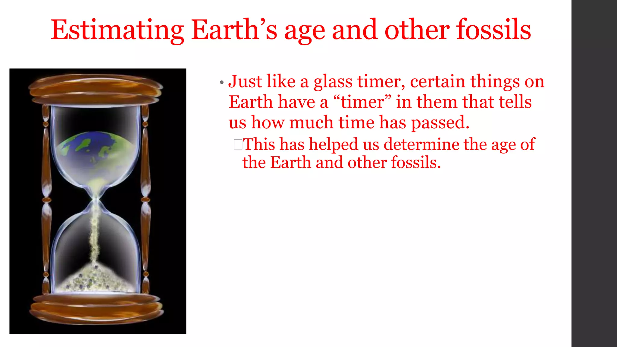 Estimating Earth’s age and other fossils
• Just like a glass timer, certain things on
Earth have a “timer” in them that tells
us how much time has passed.
This has helped us determine the age of
the Earth and other fossils.