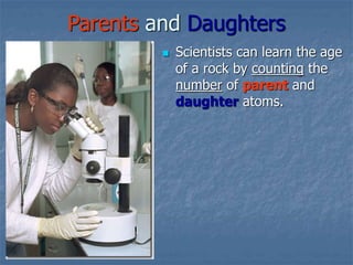 Parents and Daughters
 Scientists can learn the age
of a rock by counting the
number of parent and
daughter atoms.
 