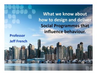 Professor
Jeff French

What we know about
how to design and deliver
Social Programmes that
influence behaviour.

 