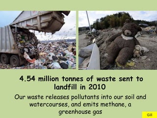 4.54 million tonnes of waste sent to
            landfill in 2010
Our waste releases pollutants into our soil and
     watercourses, and emits methane, a
               greenhouse gas                   Gill
 