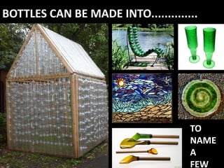BOTTLES CAN BE MADE INTO..............




                                    TO
                                    NAME
                                    A
                                    FEW
 