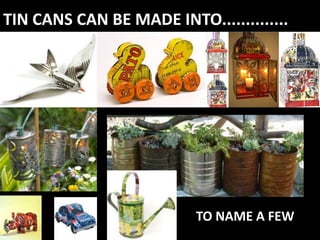 TIN CANS CAN BE MADE INTO..............




                          TO NAME A FEW
 