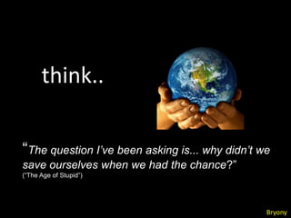 think..

“The question I’ve been asking is... why didn’t we
save ourselves when we had the chance?”
(“The Age of Stupid”)




                                                 Bryony
 