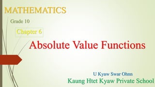 MATHEMATICS
Absolute Value Functions
U Kyaw Swar Ohnn
Grade 10
Chapter 6
Kaung Htet Kyaw Private School
 