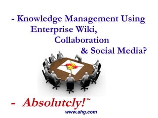 - Knowledge Management Using Enterprise Wiki,  Collaboration  & Social Media? www.ahg.com -  Absolutely! ™ 