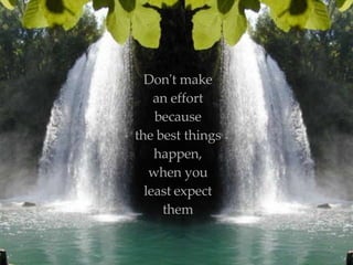 Don't make an effort because the best things happen, when you least   expect them 