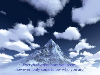 Everybody sees how you seem,
however, only some know who you are
 