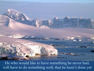 He who would like to have something he never had,
will have to do something well, that he hasn’t done yet
 
