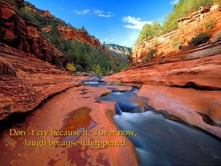 Don ' t cry because it ' s over now,
   laugh because it happened
 