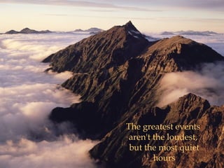 The greatest events
 aren't the loudest,
 but the most quiet
        hours
 