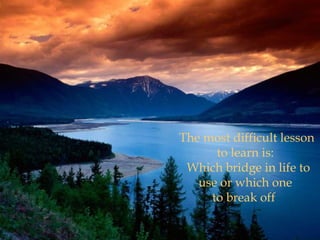 The most difficult lesson
      to learn is:
 Which bridge in life to
   use or which one
     to break off
 