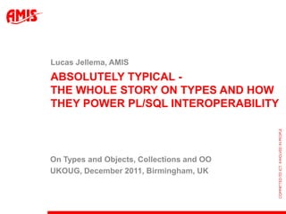 Lucas Jellema, AMIS
ABSOLUTELY TYPICAL -
THE WHOLE STORY ON TYPES AND HOW
THEY POWER PL/SQL INTEROPERABILITY



On Types and Objects, Collections and OO
UKOUG, December 2011, Birmingham, UK
 