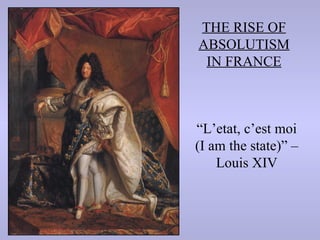 THE RISE OF
ABSOLUTISM
 IN FRANCE



“L’etat, c’est moi
(I am the state)” –
    Louis XIV
 