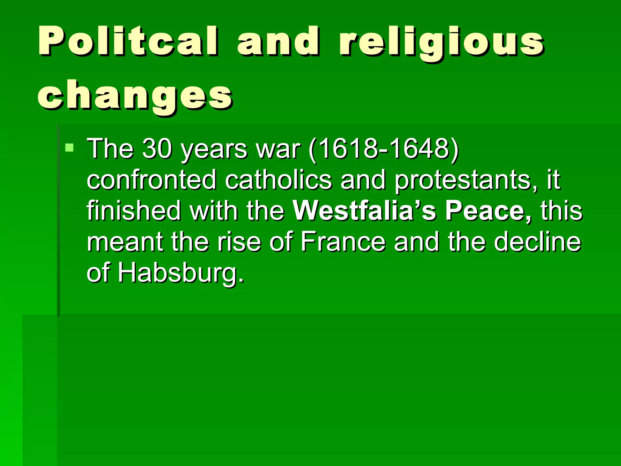 Politcal and religious changes The 30 years war (1618-1648) confronted catholics and protestants, it finished with the  Westfalia’s Peace,  this meant the rise of France and the decline of Habsburg. 
