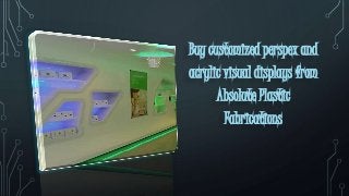 Buy customized perspex and
acrylic visual displays from
Absolute Plastic
Fabrications
 